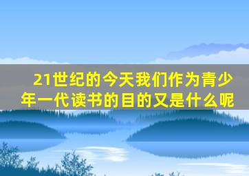21世纪的今天我们作为青少年一代读书的目的又是什么呢