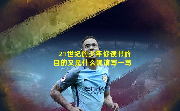 21世纪的少年你读书的目的又是什么呢请写一写