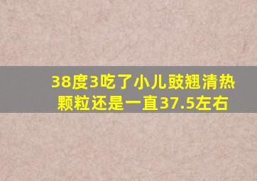 38度3吃了小儿豉翘清热颗粒还是一直37.5左右