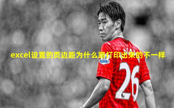 excel设置的页边距为什么跟打印出来的不一样