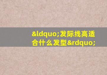 “发际线高适合什么发型”