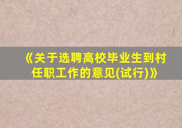 《关于选聘高校毕业生到村任职工作的意见(试行)》