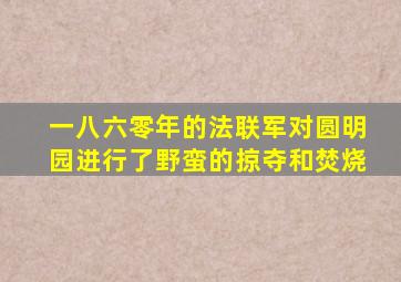 一八六零年的法联军对圆明园进行了野蛮的掠夺和焚烧