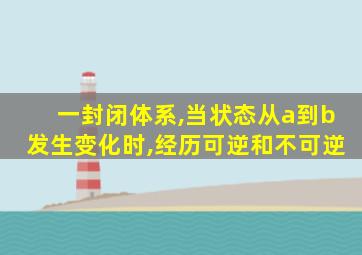 一封闭体系,当状态从a到b发生变化时,经历可逆和不可逆