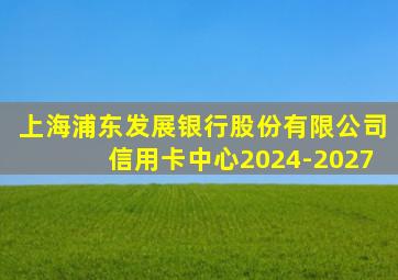 上海浦东发展银行股份有限公司信用卡中心2024-2027