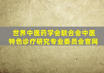 世界中医药学会联合会中医特色诊疗研究专业委员会官网