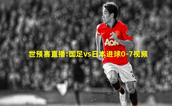 世预赛直播:国足vs日本进球0-7视频