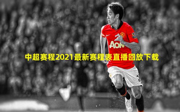 中超赛程2021最新赛程表直播回放下载