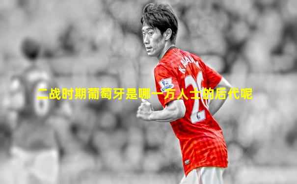 二战时期葡萄牙是哪一方人士的后代呢