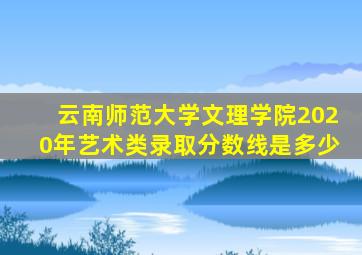 云南师范大学文理学院2020年艺术类录取分数线是多少