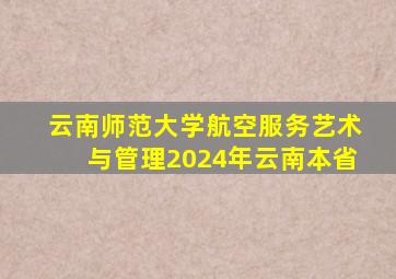 云南师范大学航空服务艺术与管理2024年云南本省