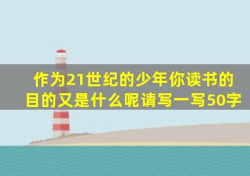 作为21世纪的少年你读书的目的又是什么呢请写一写50字