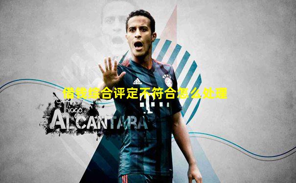 借钱综合评定不符合怎么处理