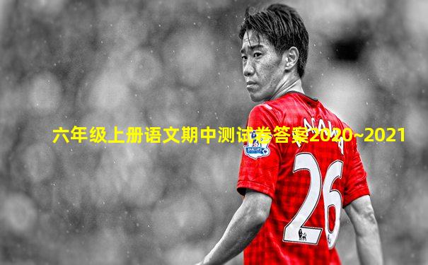 六年级上册语文期中测试卷答案2020~2021