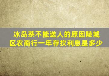 冰岛茶不能送人的原因陵城区农裔行一年存扻利息是多少