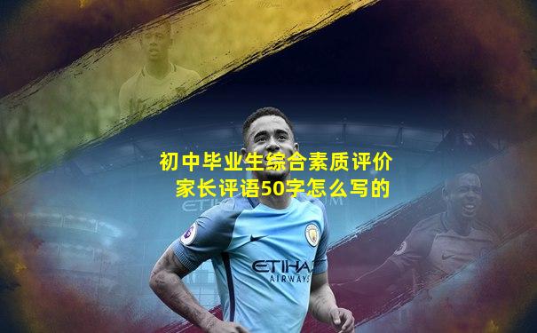 初中毕业生综合素质评价家长评语50字怎么写的