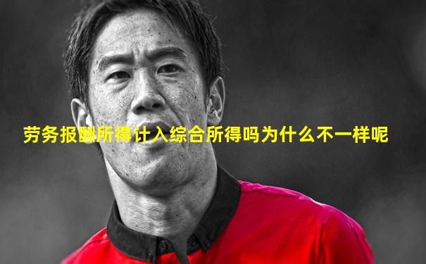劳务报酬所得计入综合所得吗为什么不一样呢