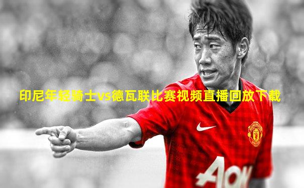 印尼年轻骑士vs德瓦联比赛视频直播回放下载