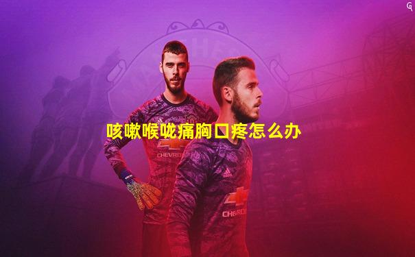 咳嗽喉咙痛胸口疼怎么办
