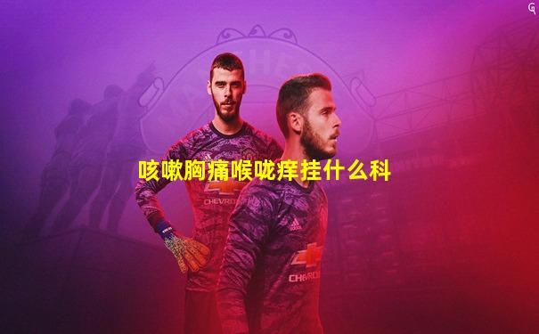 咳嗽胸痛喉咙痒挂什么科