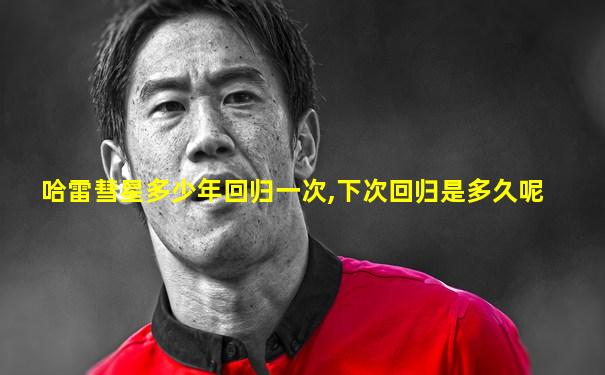 哈雷彗星多少年回归一次,下次回归是多久呢