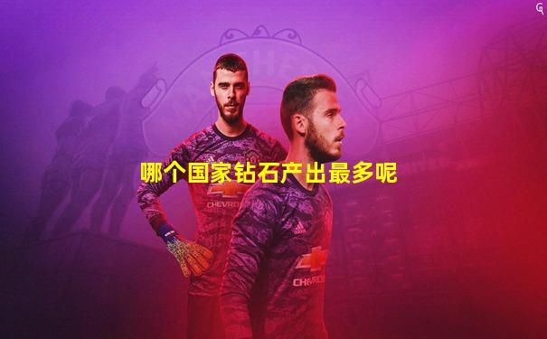 哪个国家钻石产出最多呢