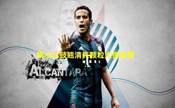 喝小儿豉翘清热颗粒大便会黑