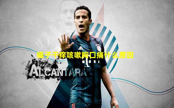 嗓子干痒咳嗽胸口痛什么原因
