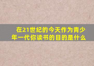 在21世纪的今天作为青少年一代你读书的目的是什么
