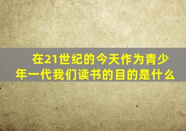 在21世纪的今天作为青少年一代我们读书的目的是什么