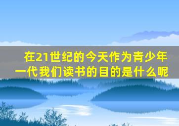 在21世纪的今天作为青少年一代我们读书的目的是什么呢