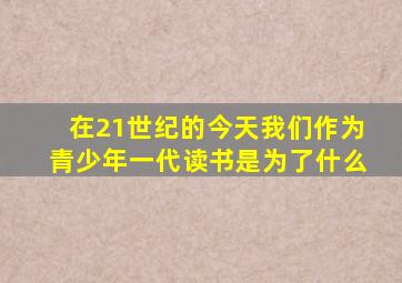 在21世纪的今天我们作为青少年一代读书是为了什么