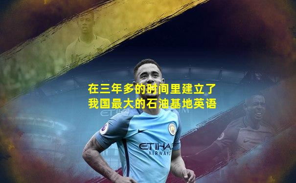 在三年多的时间里建立了我国最大的石油基地英语