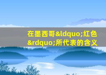 在墨西哥“红色”所代表的含义