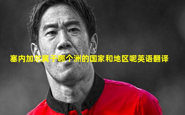 塞内加尔属于哪个洲的国家和地区呢英语翻译