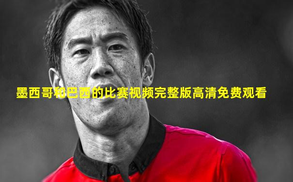 墨西哥和巴西的比赛视频完整版高清免费观看