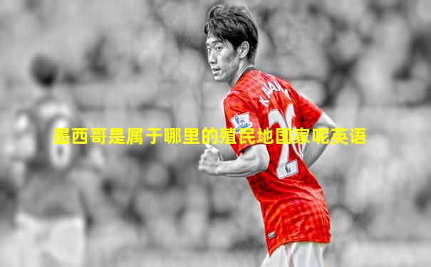 墨西哥是属于哪里的殖民地国家呢英语