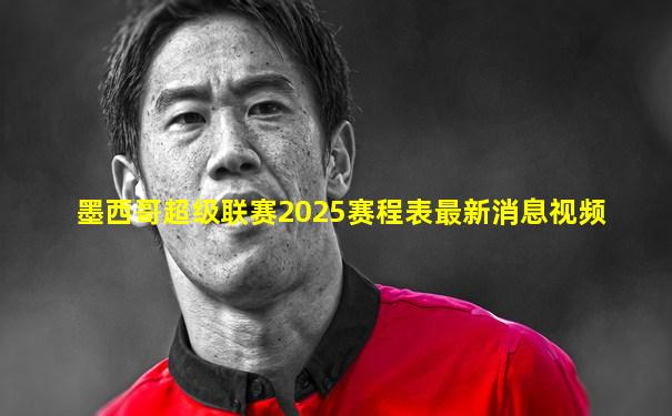 墨西哥超级联赛2025赛程表最新消息视频