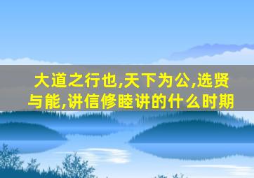 大道之行也,天下为公,选贤与能,讲信修睦讲的什么时期