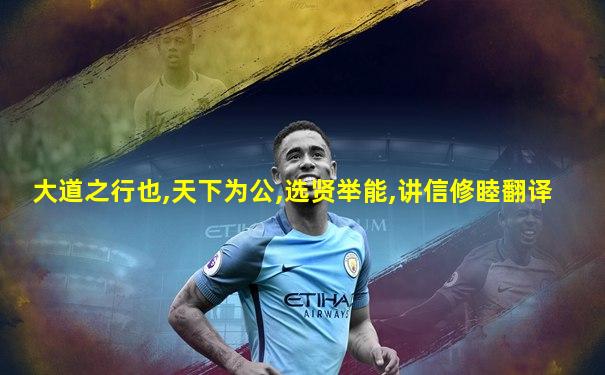 大道之行也,天下为公,选贤举能,讲信修睦翻译
