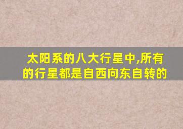 太阳系的八大行星中,所有的行星都是自西向东自转的