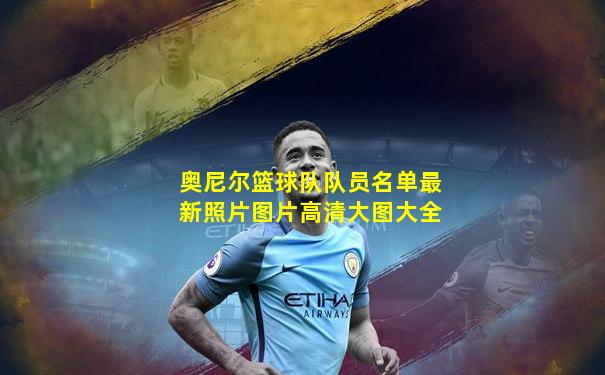 奥尼尔篮球队队员名单最新照片图片高清大图大全