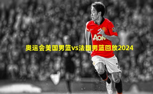 奥运会美国男篮vs法国男篮回放2024