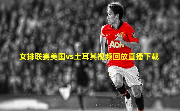 女排联赛美国vs土耳其视频回放直播下载