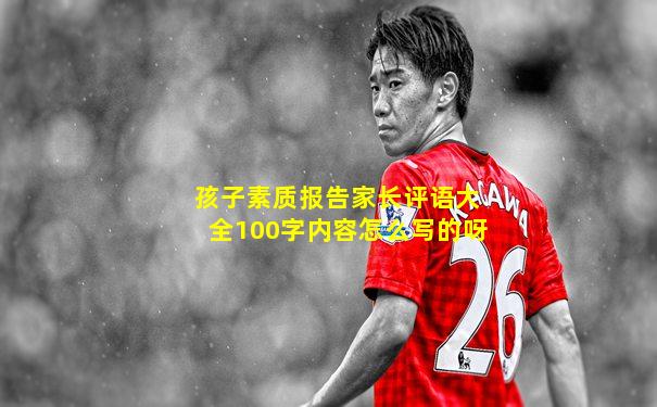 孩子素质报告家长评语大全100字内容怎么写的呀