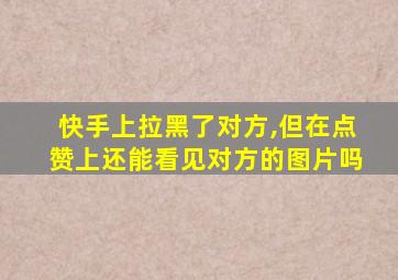 快手上拉黑了对方,但在点赞上还能看见对方的图片吗
