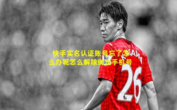 快手实名认证账号忘了怎么办呢怎么解除绑定手机号