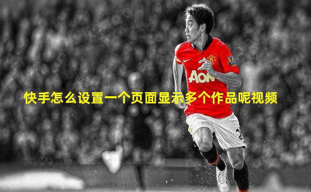 快手怎么设置一个页面显示多个作品呢视频