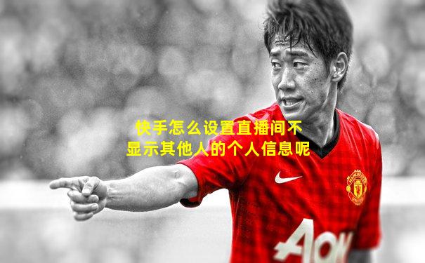 快手怎么设置直播间不显示其他人的个人信息呢