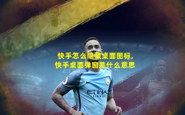 快手怎么隐藏桌面图标,快手桌面弹窗是什么意思